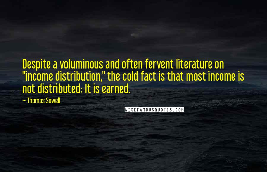 Thomas Sowell Quotes: Despite a voluminous and often fervent literature on "income distribution," the cold fact is that most income is not distributed: It is earned.