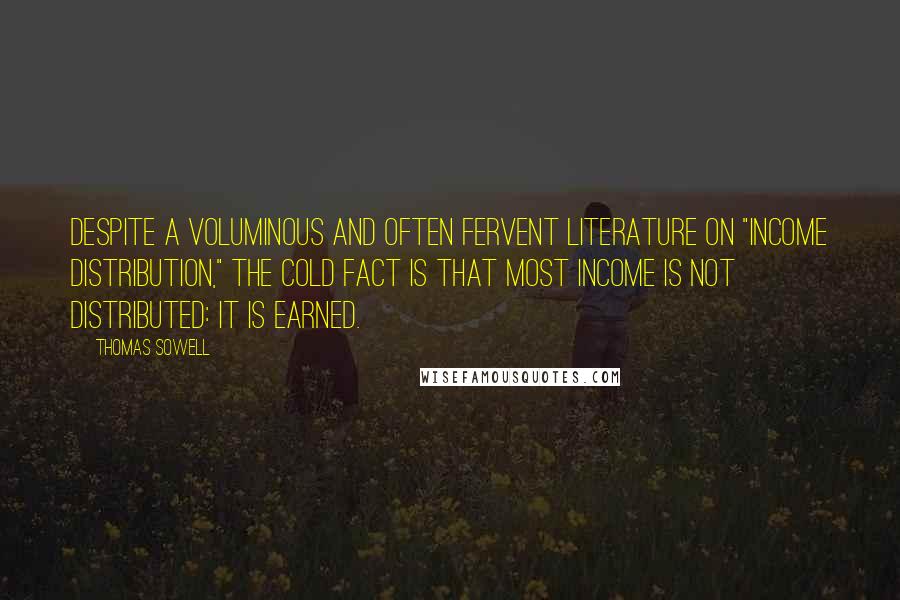 Thomas Sowell Quotes: Despite a voluminous and often fervent literature on "income distribution," the cold fact is that most income is not distributed: It is earned.