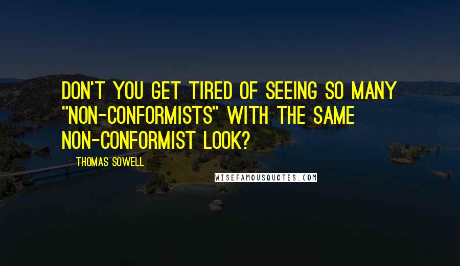 Thomas Sowell Quotes: Don't you get tired of seeing so many "non-conformists" with the same non-conformist look?