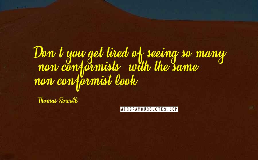 Thomas Sowell Quotes: Don't you get tired of seeing so many "non-conformists" with the same non-conformist look?