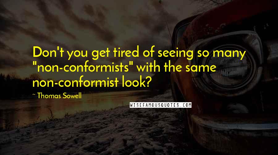 Thomas Sowell Quotes: Don't you get tired of seeing so many "non-conformists" with the same non-conformist look?