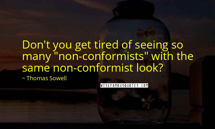 Thomas Sowell Quotes: Don't you get tired of seeing so many "non-conformists" with the same non-conformist look?