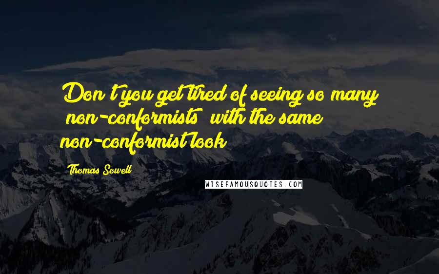 Thomas Sowell Quotes: Don't you get tired of seeing so many "non-conformists" with the same non-conformist look?