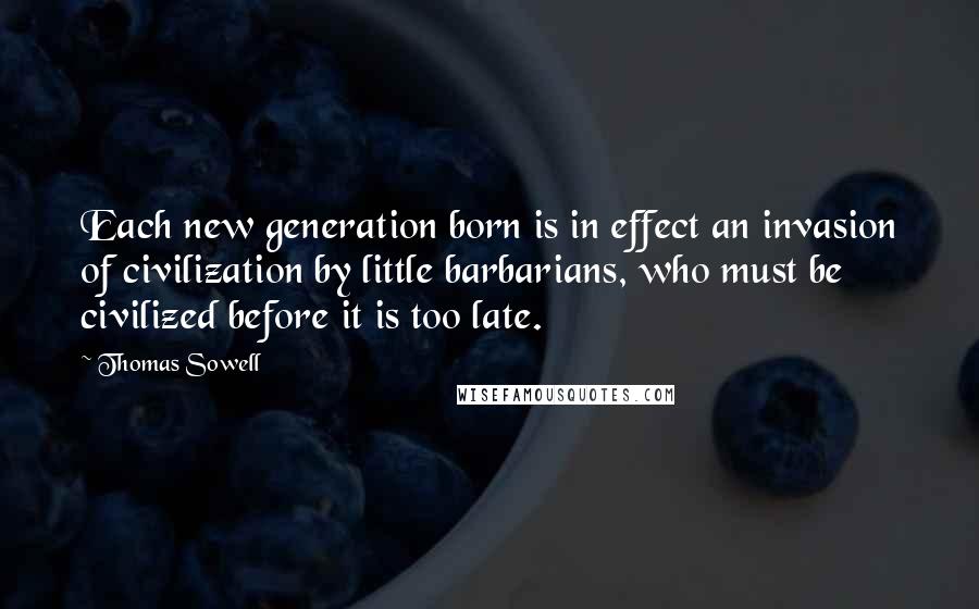 Thomas Sowell Quotes: Each new generation born is in effect an invasion of civilization by little barbarians, who must be civilized before it is too late.