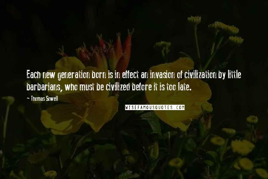 Thomas Sowell Quotes: Each new generation born is in effect an invasion of civilization by little barbarians, who must be civilized before it is too late.