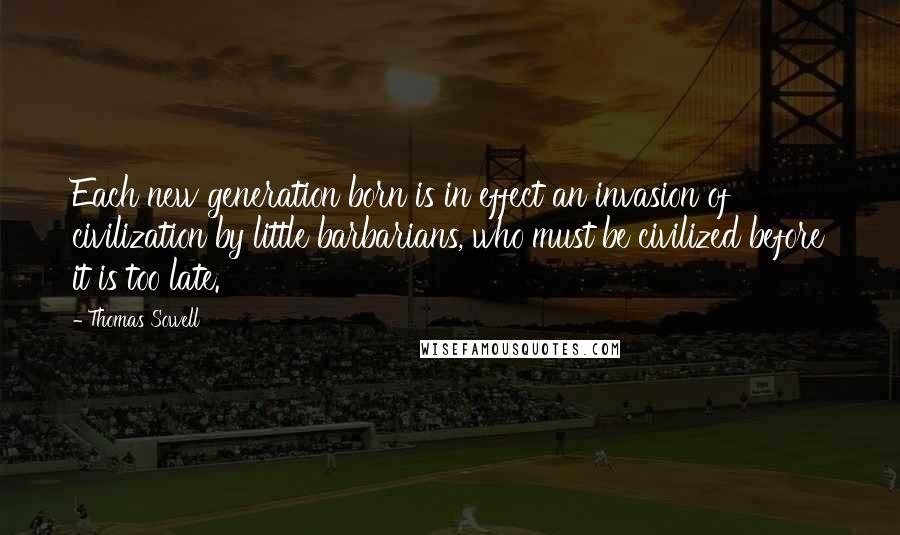 Thomas Sowell Quotes: Each new generation born is in effect an invasion of civilization by little barbarians, who must be civilized before it is too late.