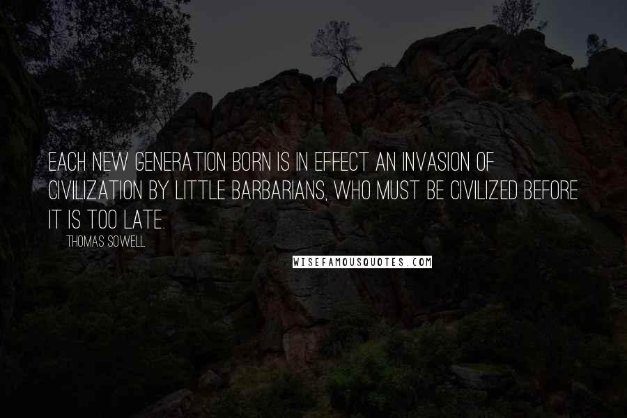 Thomas Sowell Quotes: Each new generation born is in effect an invasion of civilization by little barbarians, who must be civilized before it is too late.