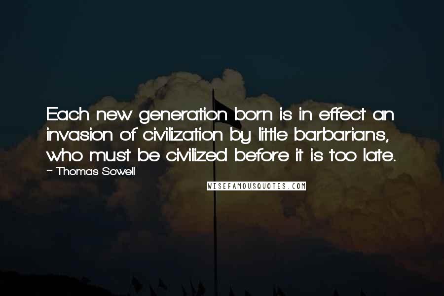 Thomas Sowell Quotes: Each new generation born is in effect an invasion of civilization by little barbarians, who must be civilized before it is too late.