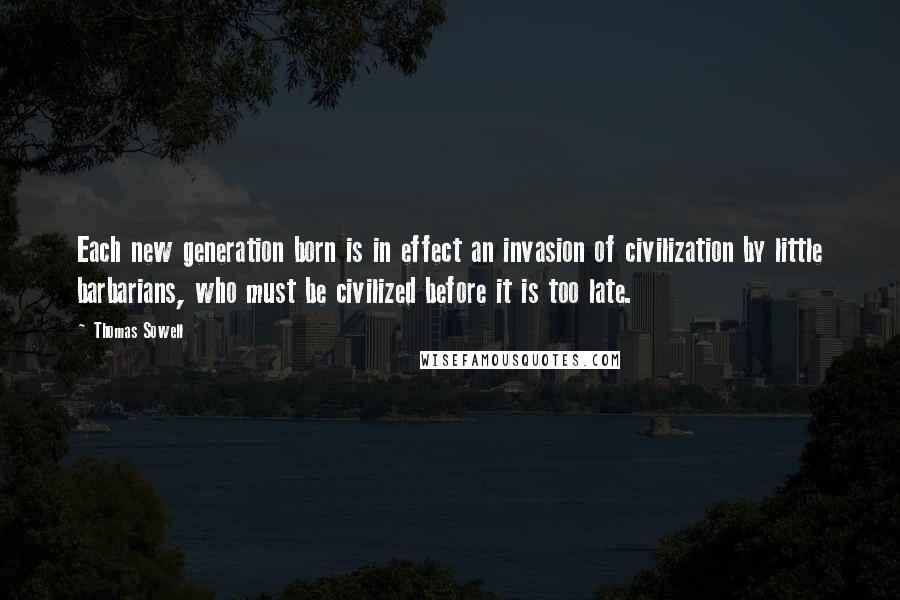 Thomas Sowell Quotes: Each new generation born is in effect an invasion of civilization by little barbarians, who must be civilized before it is too late.