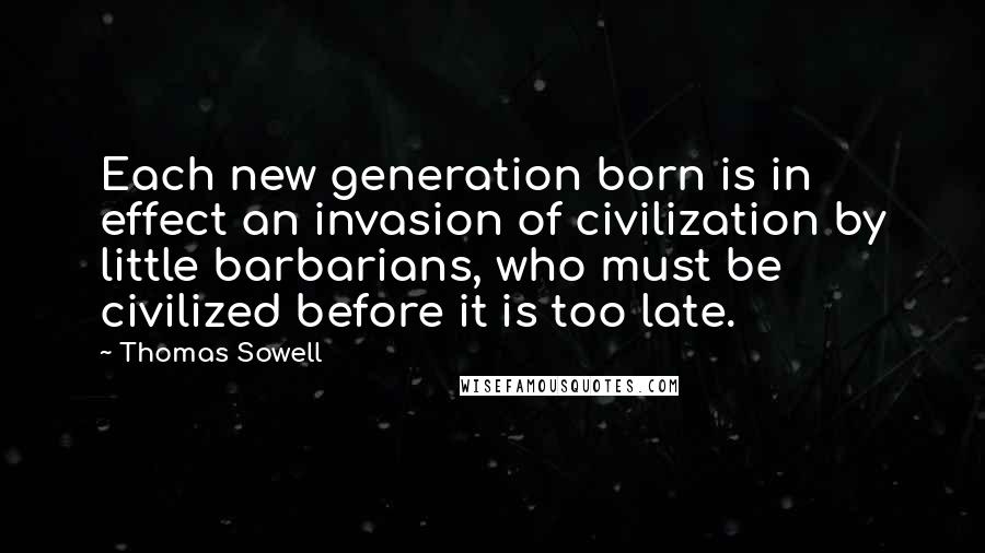 Thomas Sowell Quotes: Each new generation born is in effect an invasion of civilization by little barbarians, who must be civilized before it is too late.