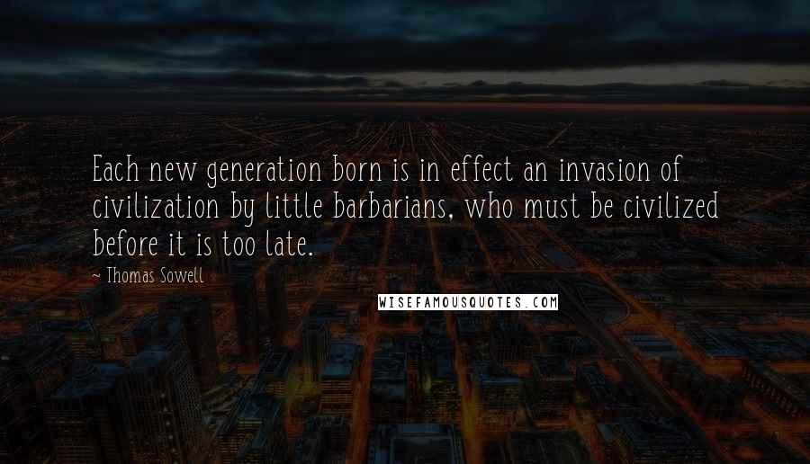 Thomas Sowell Quotes: Each new generation born is in effect an invasion of civilization by little barbarians, who must be civilized before it is too late.