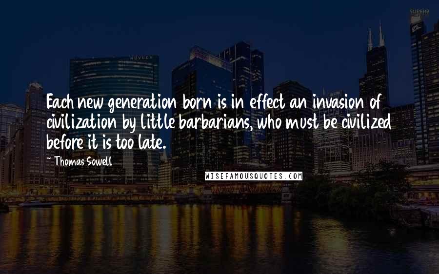 Thomas Sowell Quotes: Each new generation born is in effect an invasion of civilization by little barbarians, who must be civilized before it is too late.