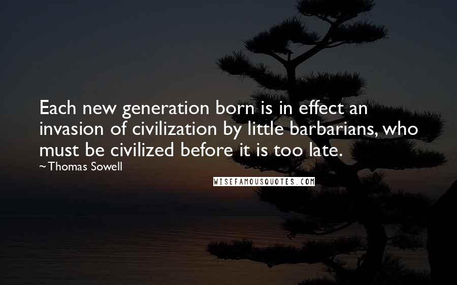 Thomas Sowell Quotes: Each new generation born is in effect an invasion of civilization by little barbarians, who must be civilized before it is too late.