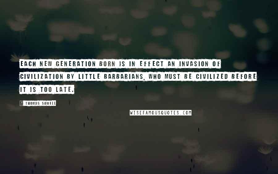 Thomas Sowell Quotes: Each new generation born is in effect an invasion of civilization by little barbarians, who must be civilized before it is too late.