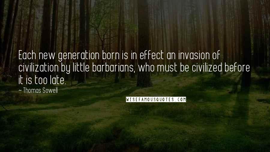 Thomas Sowell Quotes: Each new generation born is in effect an invasion of civilization by little barbarians, who must be civilized before it is too late.