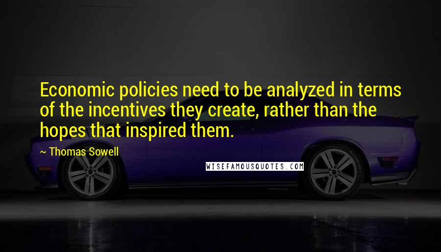 Thomas Sowell Quotes: Economic policies need to be analyzed in terms of the incentives they create, rather than the hopes that inspired them.