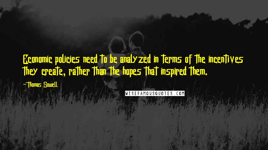 Thomas Sowell Quotes: Economic policies need to be analyzed in terms of the incentives they create, rather than the hopes that inspired them.