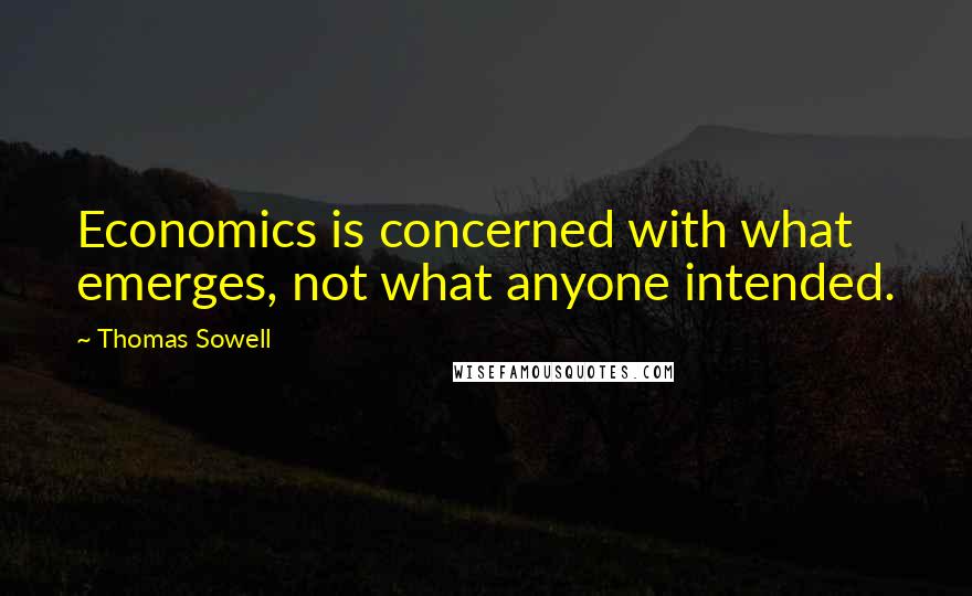 Thomas Sowell Quotes: Economics is concerned with what emerges, not what anyone intended.