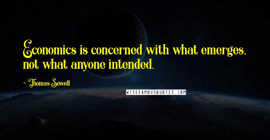 Thomas Sowell Quotes: Economics is concerned with what emerges, not what anyone intended.
