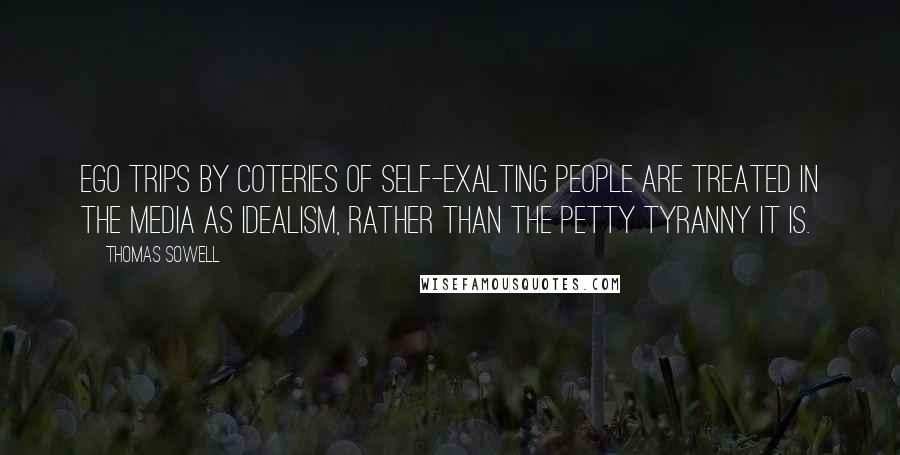 Thomas Sowell Quotes: Ego trips by coteries of self-exalting people are treated in the media as idealism, rather than the petty tyranny it is.