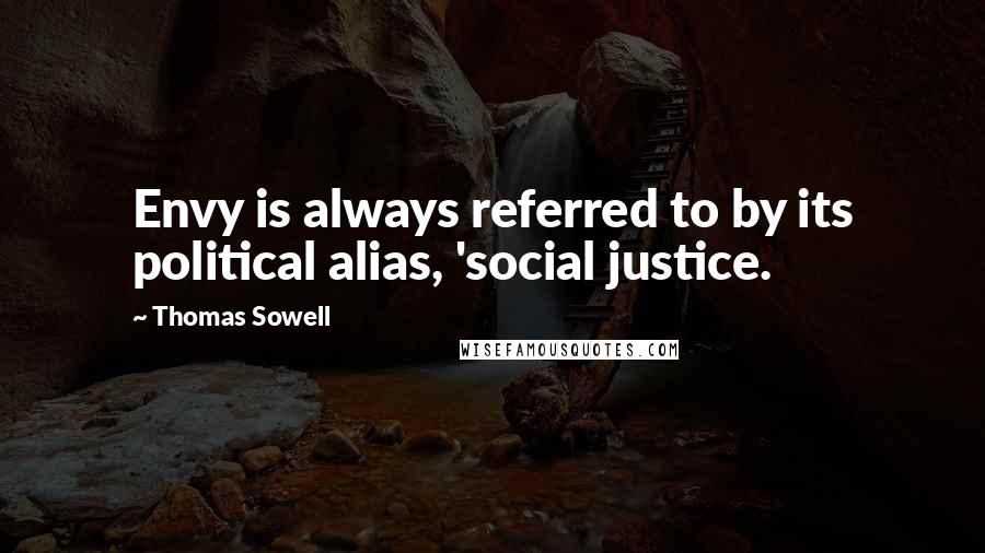 Thomas Sowell Quotes: Envy is always referred to by its political alias, 'social justice.