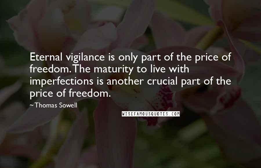 Thomas Sowell Quotes: Eternal vigilance is only part of the price of freedom. The maturity to live with imperfections is another crucial part of the price of freedom.