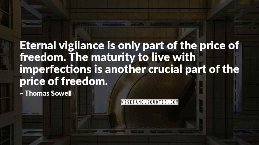 Thomas Sowell Quotes: Eternal vigilance is only part of the price of freedom. The maturity to live with imperfections is another crucial part of the price of freedom.