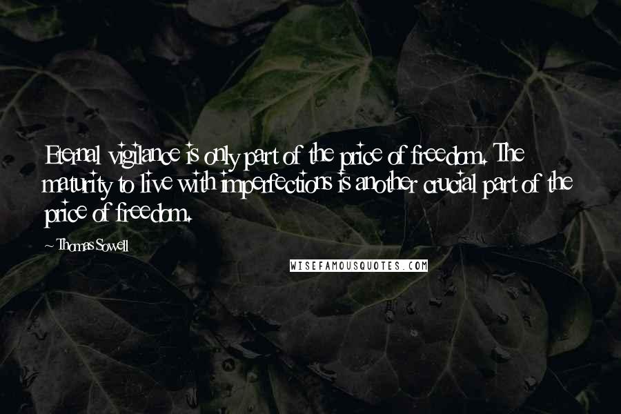 Thomas Sowell Quotes: Eternal vigilance is only part of the price of freedom. The maturity to live with imperfections is another crucial part of the price of freedom.