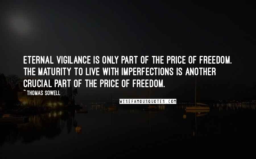 Thomas Sowell Quotes: Eternal vigilance is only part of the price of freedom. The maturity to live with imperfections is another crucial part of the price of freedom.