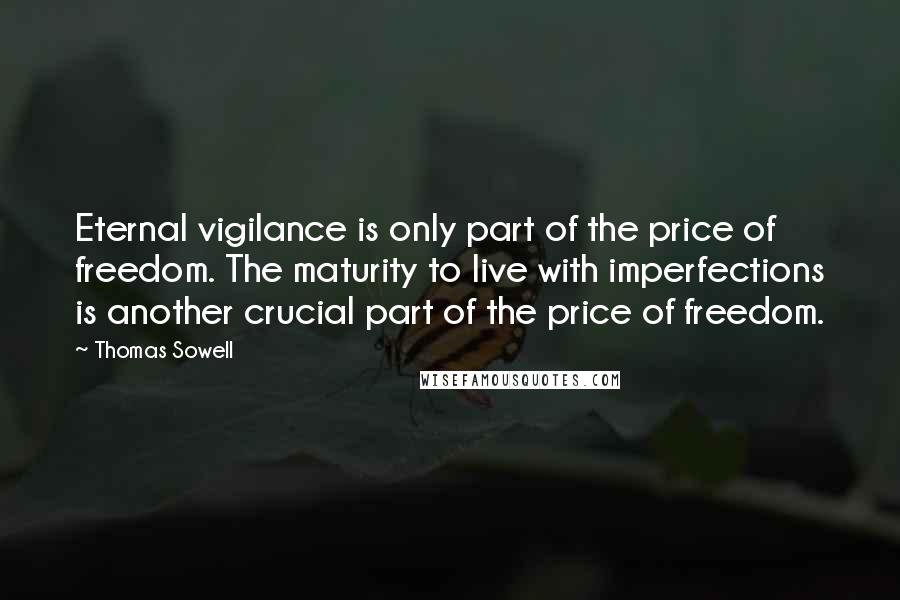 Thomas Sowell Quotes: Eternal vigilance is only part of the price of freedom. The maturity to live with imperfections is another crucial part of the price of freedom.