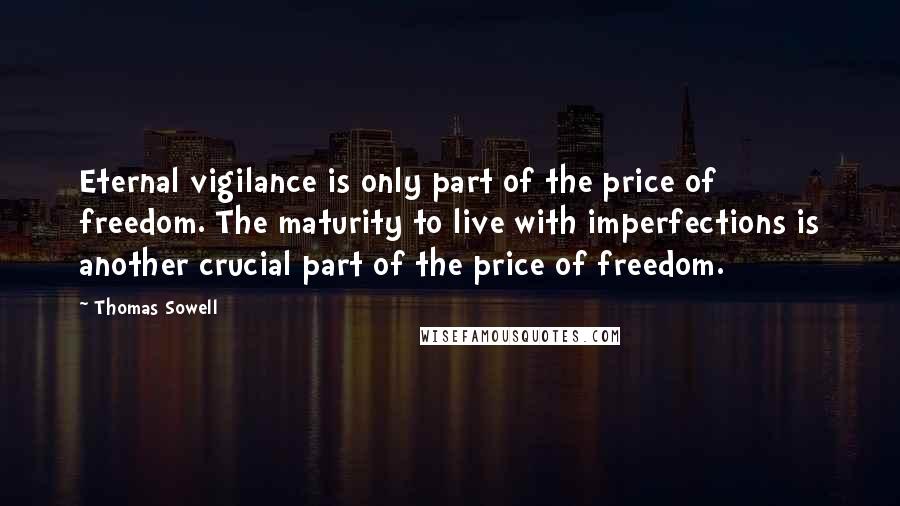 Thomas Sowell Quotes: Eternal vigilance is only part of the price of freedom. The maturity to live with imperfections is another crucial part of the price of freedom.