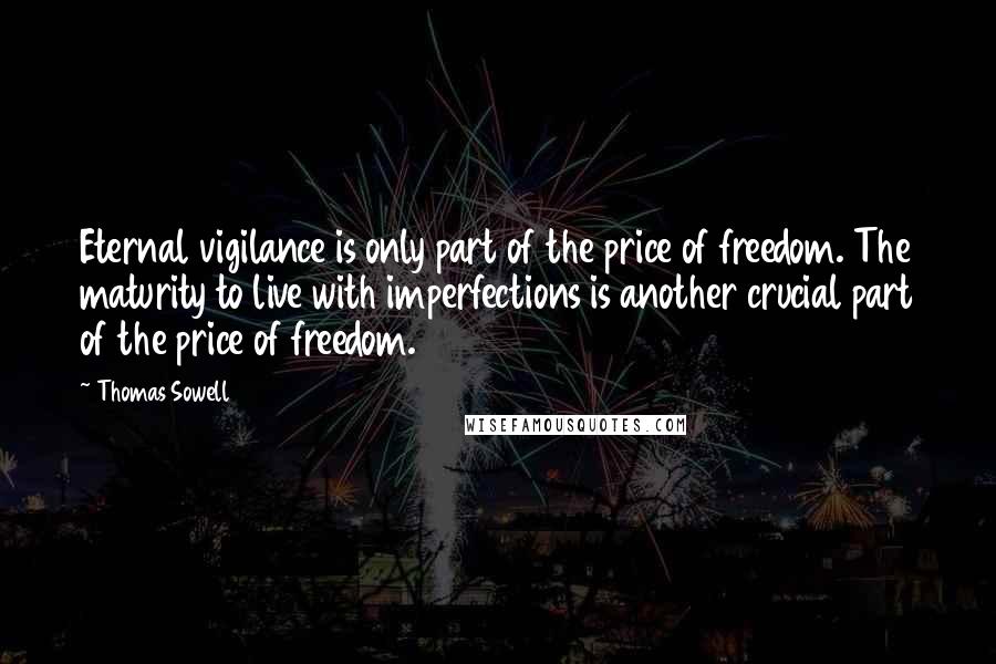 Thomas Sowell Quotes: Eternal vigilance is only part of the price of freedom. The maturity to live with imperfections is another crucial part of the price of freedom.