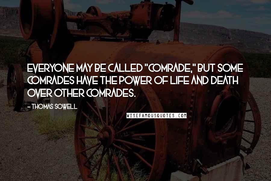 Thomas Sowell Quotes: Everyone may be called "comrade," but some comrades have the power of life and death over other comrades.