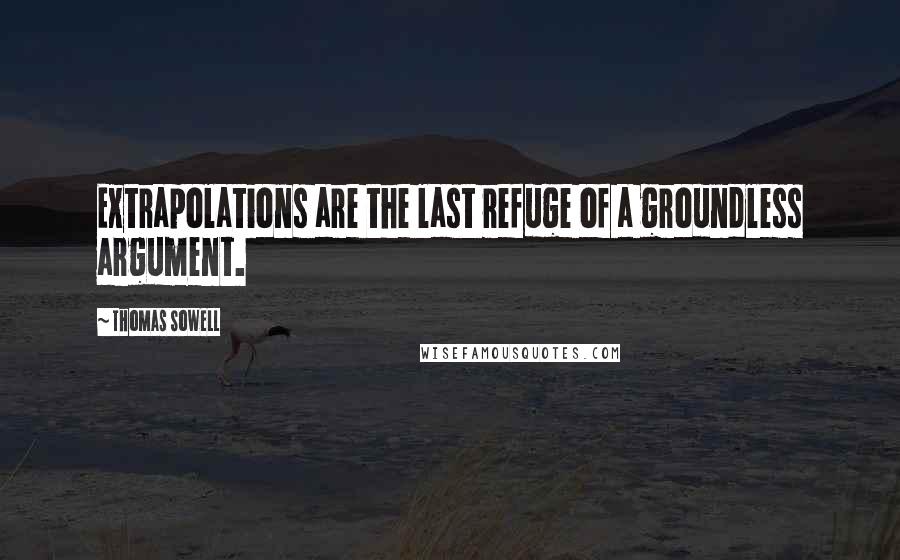 Thomas Sowell Quotes: Extrapolations are the last refuge of a groundless argument.