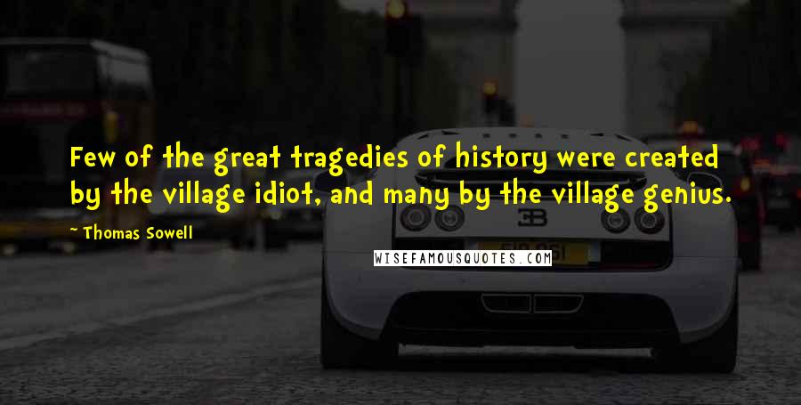 Thomas Sowell Quotes: Few of the great tragedies of history were created by the village idiot, and many by the village genius.