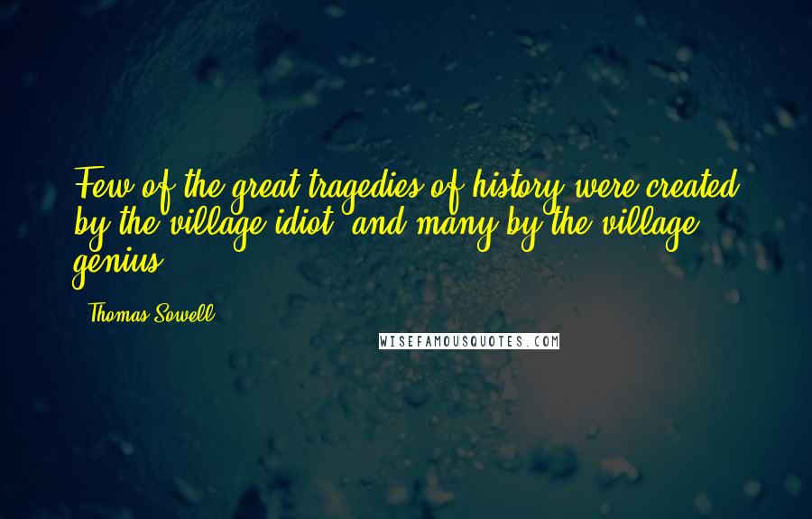 Thomas Sowell Quotes: Few of the great tragedies of history were created by the village idiot, and many by the village genius.