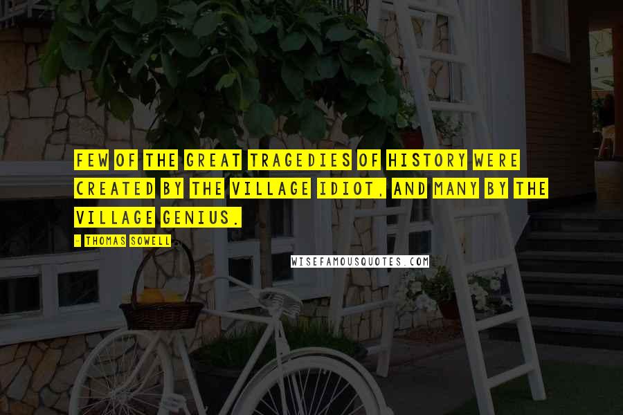 Thomas Sowell Quotes: Few of the great tragedies of history were created by the village idiot, and many by the village genius.