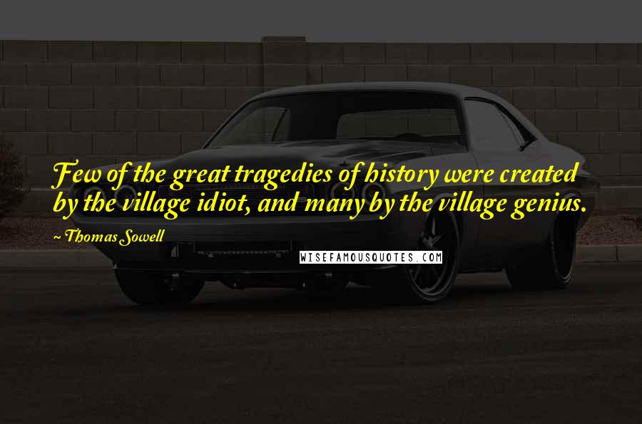 Thomas Sowell Quotes: Few of the great tragedies of history were created by the village idiot, and many by the village genius.