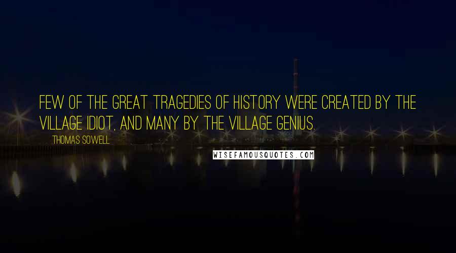 Thomas Sowell Quotes: Few of the great tragedies of history were created by the village idiot, and many by the village genius.