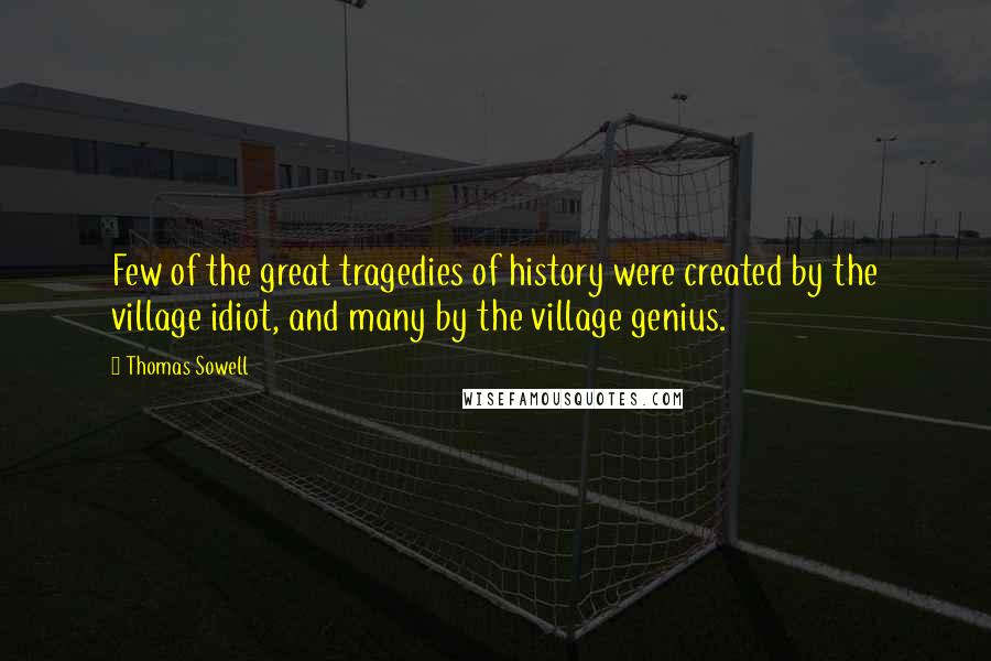 Thomas Sowell Quotes: Few of the great tragedies of history were created by the village idiot, and many by the village genius.