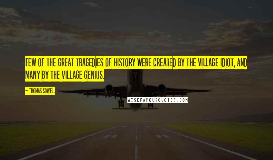 Thomas Sowell Quotes: Few of the great tragedies of history were created by the village idiot, and many by the village genius.