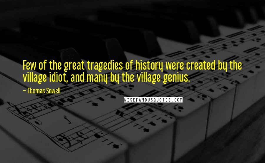 Thomas Sowell Quotes: Few of the great tragedies of history were created by the village idiot, and many by the village genius.