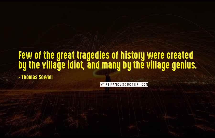 Thomas Sowell Quotes: Few of the great tragedies of history were created by the village idiot, and many by the village genius.