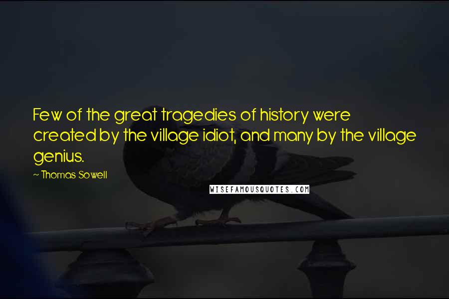 Thomas Sowell Quotes: Few of the great tragedies of history were created by the village idiot, and many by the village genius.
