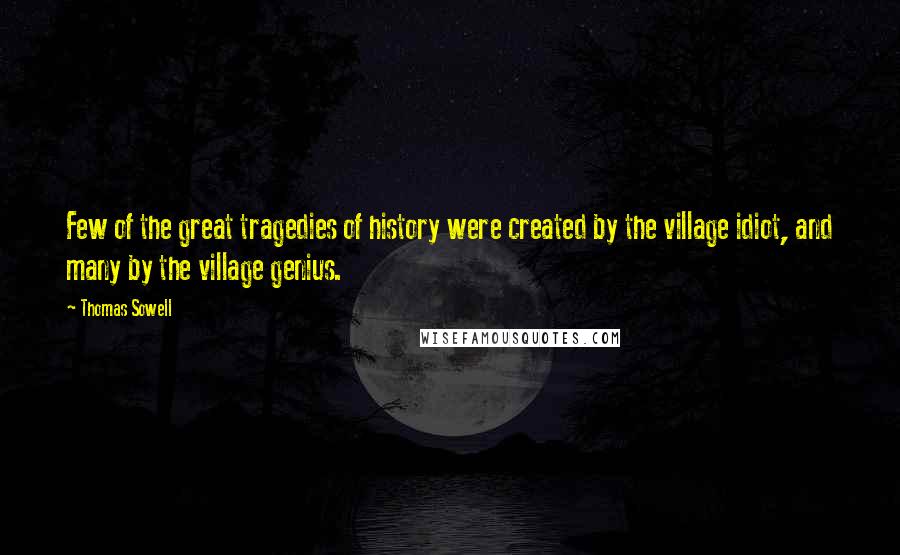 Thomas Sowell Quotes: Few of the great tragedies of history were created by the village idiot, and many by the village genius.