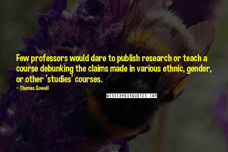 Thomas Sowell Quotes: Few professors would dare to publish research or teach a course debunking the claims made in various ethnic, gender, or other 'studies' courses.