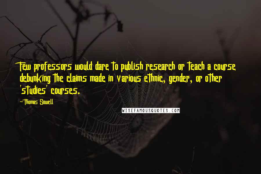 Thomas Sowell Quotes: Few professors would dare to publish research or teach a course debunking the claims made in various ethnic, gender, or other 'studies' courses.