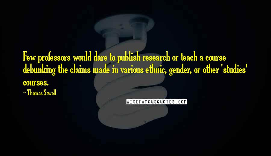 Thomas Sowell Quotes: Few professors would dare to publish research or teach a course debunking the claims made in various ethnic, gender, or other 'studies' courses.