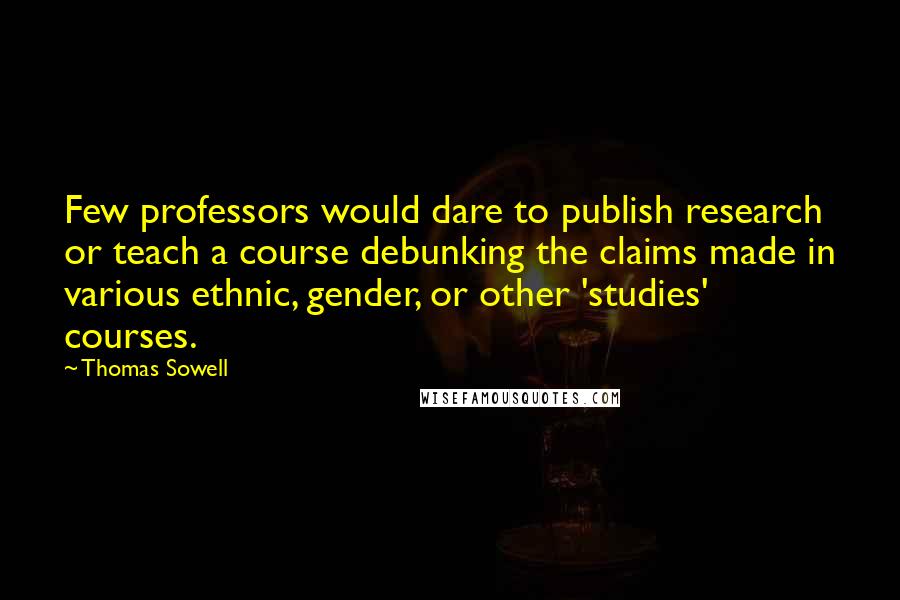 Thomas Sowell Quotes: Few professors would dare to publish research or teach a course debunking the claims made in various ethnic, gender, or other 'studies' courses.