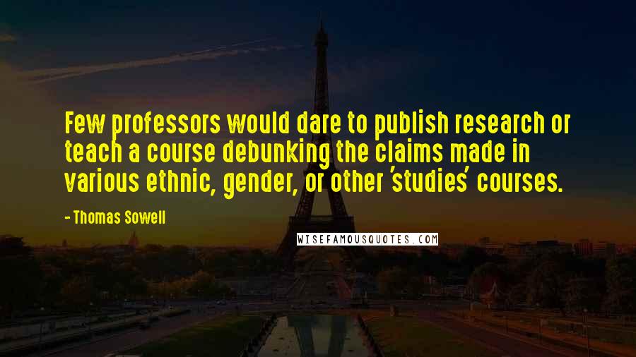 Thomas Sowell Quotes: Few professors would dare to publish research or teach a course debunking the claims made in various ethnic, gender, or other 'studies' courses.